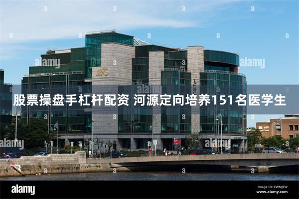 股票操盘手杠杆配资 河源定向培养151名医学生