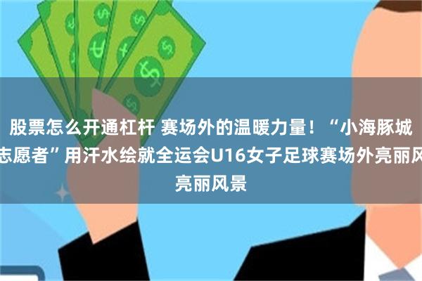 股票怎么开通杠杆 赛场外的温暖力量！“小海豚城市志愿者”用汗水绘就全运会U16女子足球赛场外亮丽风景