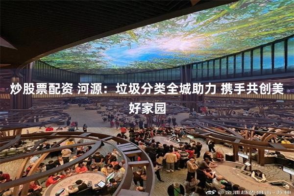 炒股票配资 河源：垃圾分类全城助力 携手共创美好家园