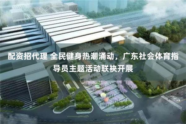 配资招代理 全民健身热潮涌动，广东社会体育指导员主题活动联袂开展
