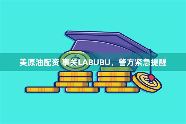 美原油配资 事关LABUBU，警方紧急提醒