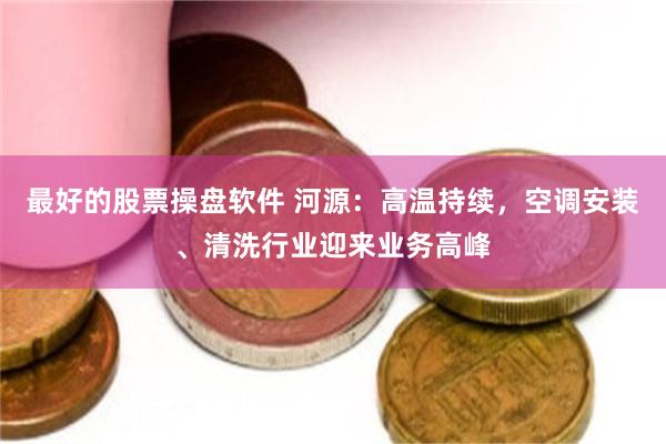 最好的股票操盘软件 河源:高温持续,空调安装、清洗行业迎来业务高峰