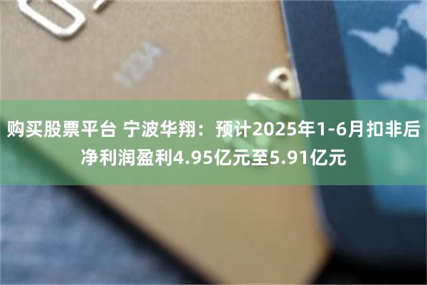 购买股票平台 宁波华翔：预计2025年1-6月扣非后净利润盈利4.95亿元至5.91亿元