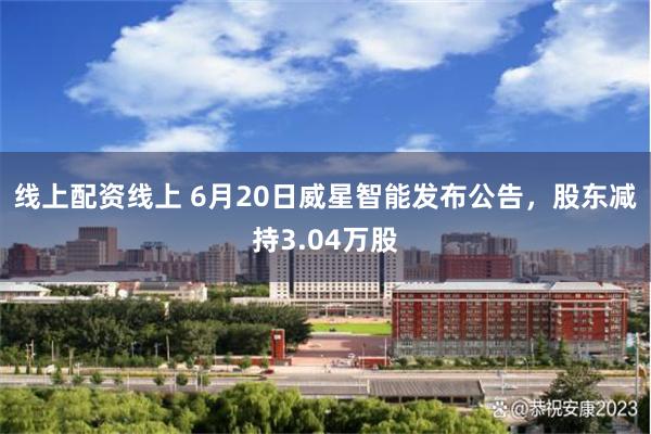 线上配资线上 6月20日威星智能发布公告，股东减持3.04万股