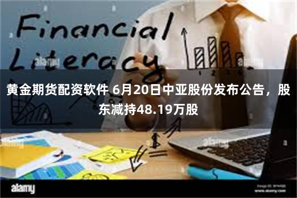 黄金期货配资软件 6月20日中亚股份发布公告，股东减持48.19万股