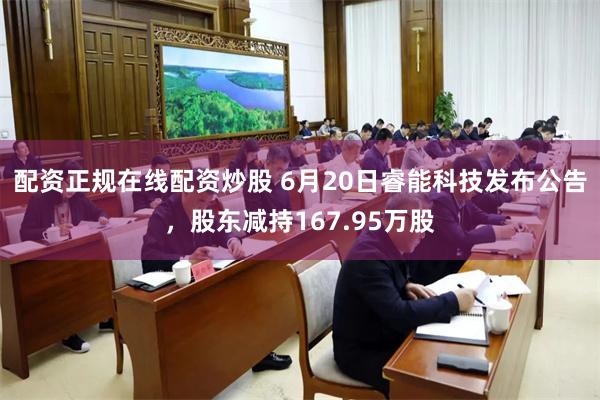 配资正规在线配资炒股 6月20日睿能科技发布公告，股东减持167.95万股