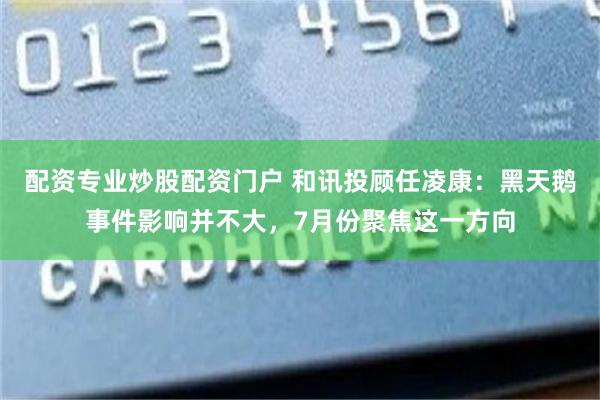 配资专业炒股配资门户 和讯投顾任凌康：黑天鹅事件影响并不大，7月份聚焦这一方向