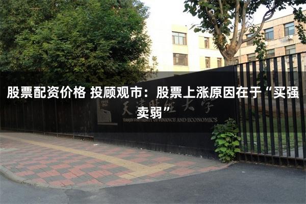 股票配资价格 投顾观市：股票上涨原因在于“买强卖弱”