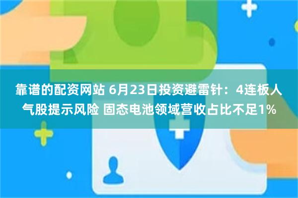 靠谱的配资网站 6月23日投资避雷针：4连板人气股提示风险 固态电池领域营收占比不足1%