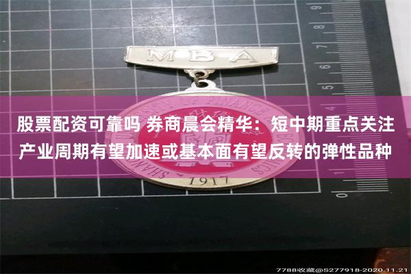 股票配资可靠吗 券商晨会精华：短中期重点关注产业周期有望加速或基本面有望反转的弹性品种