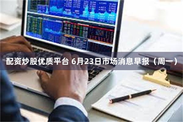 配资炒股优质平台 6月23日市场消息早报（周一）
