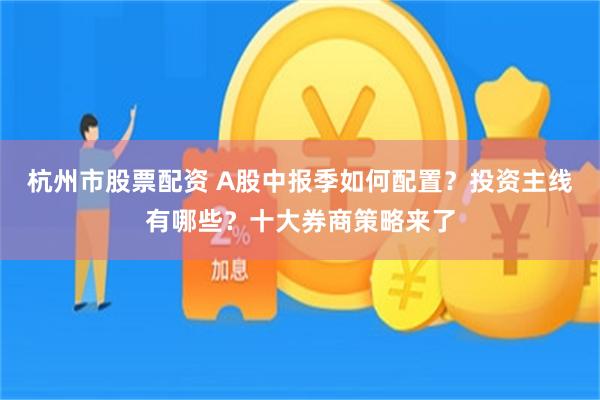 杭州市股票配资 A股中报季如何配置？投资主线有哪些？十大券商策略来了