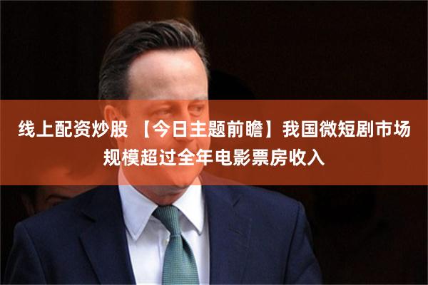线上配资炒股 【今日主题前瞻】我国微短剧市场规模超过全年电影票房收入