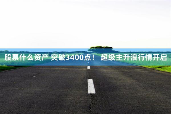 股票什么资产 突破3400点！ 超级主升浪行情开启