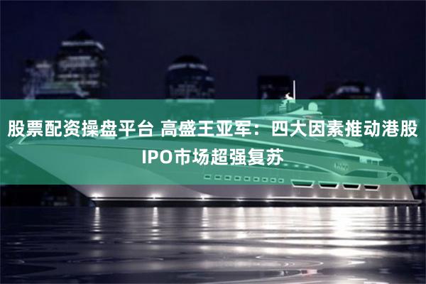 股票配资操盘平台 高盛王亚军:四大因素推动港股IPO市场超强复苏