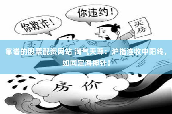 靠谱的股票配资网站 淘气天尊：沪指连收中阳线，如同定海神针！