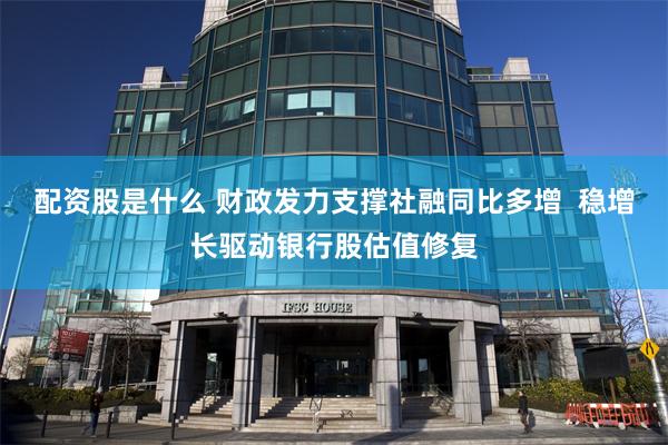 配资股是什么 财政发力支撑社融同比多增 稳增长驱动银行股估值修复