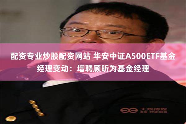配资专业炒股配资网站 华安中证A500ETF基金经理变动：增聘顾昕为基金经理