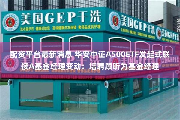 配资平台最新消息 华安中证A500ETF发起式联接A基金经理变动：增聘顾昕为基金经理