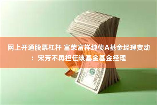网上开通股票杠杆 富荣富祥纯债A基金经理变动：宋芳不再担任该基金基金经理