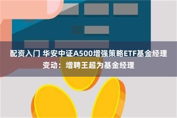 配资入门 华安中证A500增强策略ETF基金经理变动：增聘王超为基金经理