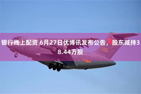 银行线上配资 6月27日优博讯发布公告，股东减持38.44万股