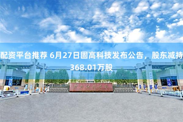 配资平台推荐 6月27日固高科技发布公告，股东减持368.01万股