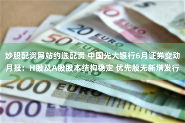 炒股配资网站约选配资 中国光大银行6月证券变动月报：H股及A股股本结构稳定 优先股无新增发行