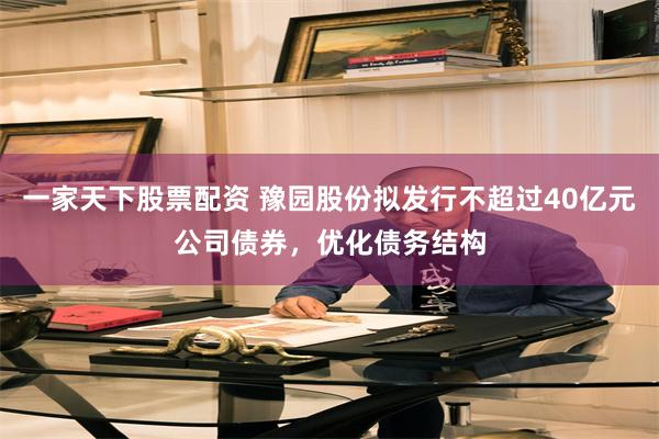 一家天下股票配资 豫园股份拟发行不超过40亿元公司债券,优化债务结构