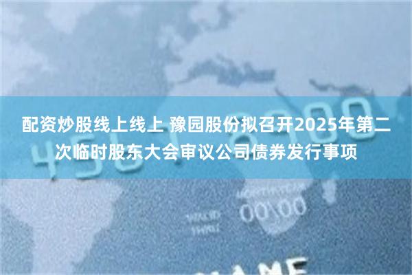 配资炒股线上线上 豫园股份拟召开2025年第二次临时股东大会审议公司债券发行事项