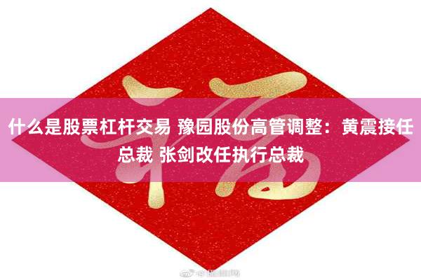 什么是股票杠杆交易 豫园股份高管调整：黄震接任总裁 张剑改任执行总裁