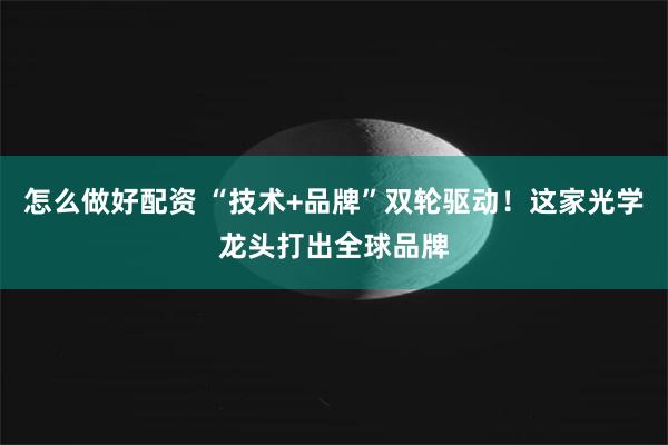 怎么做好配资 “技术+品牌”双轮驱动！这家光学龙头打出全球品牌
