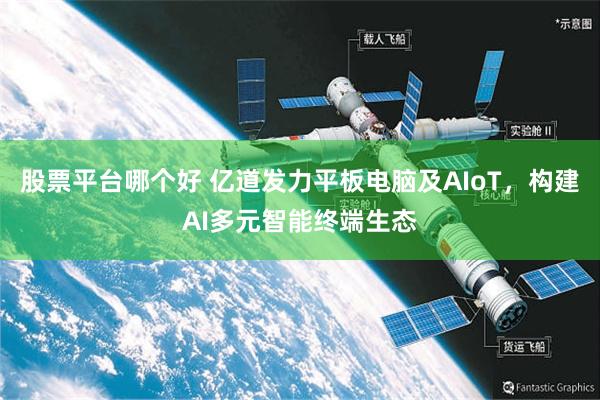 股票平台哪个好 亿道发力平板电脑及AIoT，构建AI多元智能终端生态
