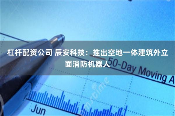杠杆配资公司 辰安科技:推出空地一体建筑外立面消防机器人