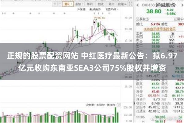 正规的股票配资网站 中红医疗最新公告：拟6.97亿元收购东南亚SEA3公司75%股权并增资
