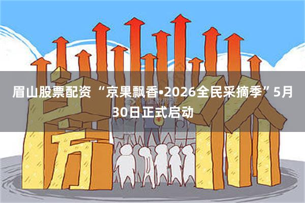 眉山股票配资 “京果飘香•2026全民采摘季”5月30日正式启动