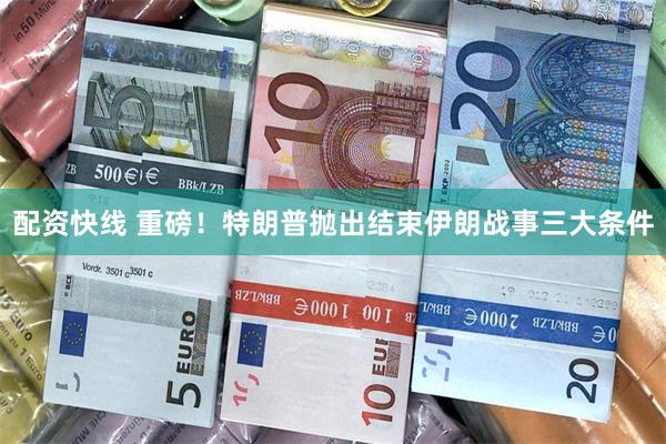 配资快线 重磅！特朗普抛出结束伊朗战事三大条件