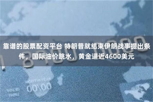靠谱的股票配资平台 特朗普就结束伊朗战事提出条件,国际油价跳水,黄金逼近4600美元