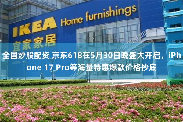 全国炒股配资 京东618在5月30日晚盛大开启，iPhone 17 Pro等海量特惠爆款价格抄底