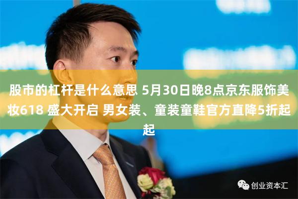 股市的杠杆是什么意思 5月30日晚8点京东服饰美妆618 盛大开启 男女装、童装童鞋官方直降5折起