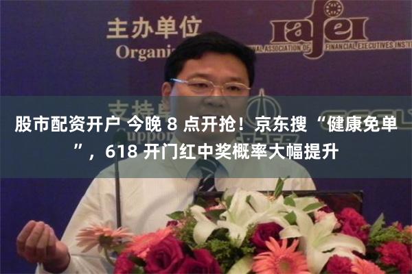 股市配资开户 今晚 8 点开抢！京东搜 “健康免单”，618 开门红中奖概率大幅提升