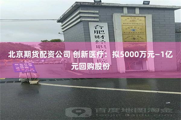 北京期货配资公司 创新医疗：拟5000万元—1亿元回购股份