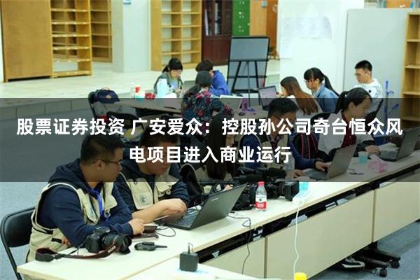 股票证券投资 广安爱众：控股孙公司奇台恒众风电项目进入商业运行
