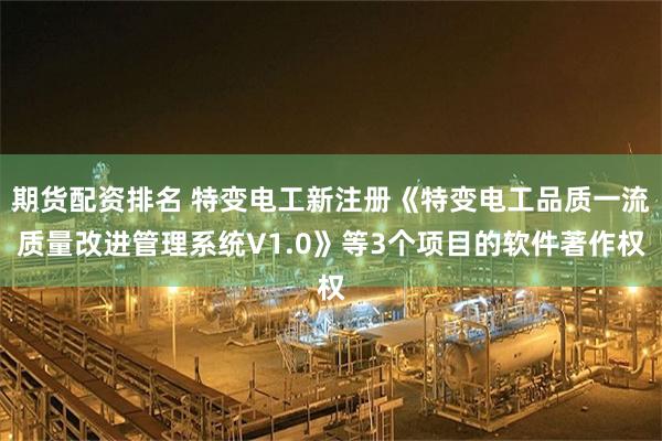 期货配资排名 特变电工新注册《特变电工品质一流质量改进管理系统V1.0》等3个项目的软件著作权