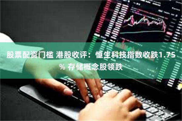 股票配资门槛 港股收评：恒生科技指数收跌1.75% 存储概念股领跌