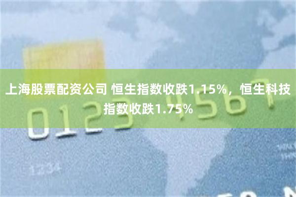 上海股票配资公司 恒生指数收跌1.15%，恒生科技指数收跌1.75%
