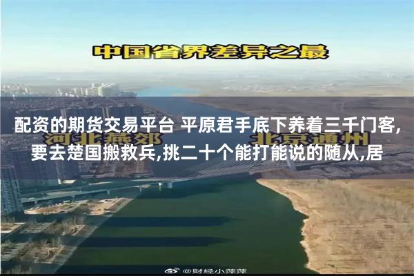 配资的期货交易平台 平原君手底下养着三千门客,要去楚国搬救兵,挑二十个能打能说的随从,居