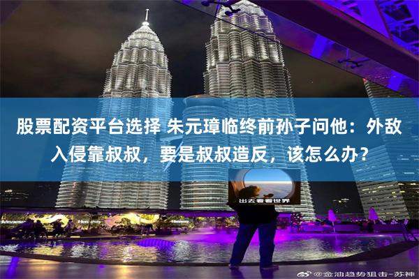 股票配资平台选择 朱元璋临终前孙子问他：外敌入侵靠叔叔，要是叔叔造反，该怎么办？