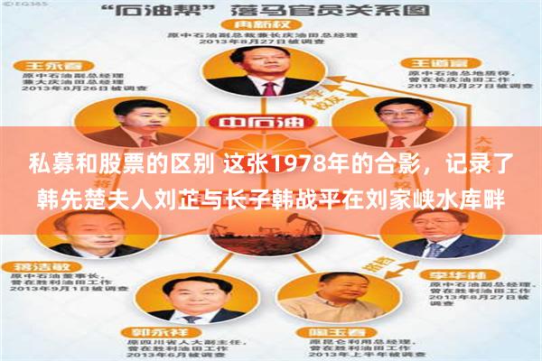 私募和股票的区别 这张1978年的合影，记录了韩先楚夫人刘芷与长子韩战平在刘家峡水库畔