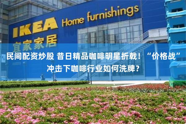 民间配资炒股 昔日精品咖啡明星折戟！“价格战”冲击下咖啡行业如何洗牌？
